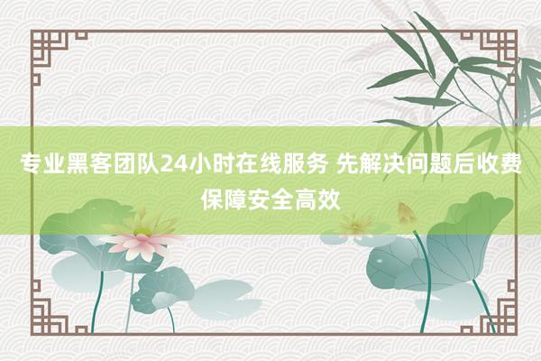 专业黑客团队24小时在线服务 先解决问题后收费保障安全高效