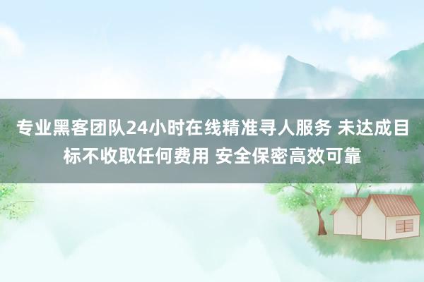 专业黑客团队24小时在线精准寻人服务 未达成目标不收取任何费用 安全保密高效可靠