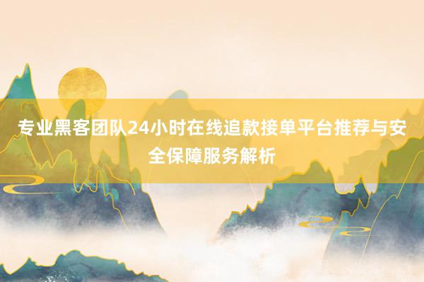 专业黑客团队24小时在线追款接单平台推荐与安全保障服务解析