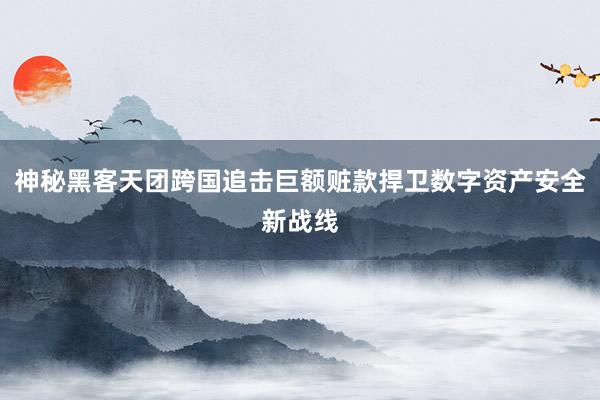神秘黑客天团跨国追击巨额赃款捍卫数字资产安全新战线