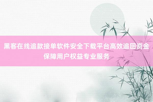 黑客在线追款接单软件安全下载平台高效追回资金保障用户权益专业服务