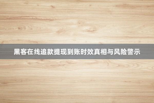 黑客在线追款提现到账时效真相与风险警示