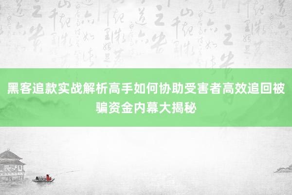 黑客追款实战解析高手如何协助受害者高效追回被骗资金内幕大揭秘