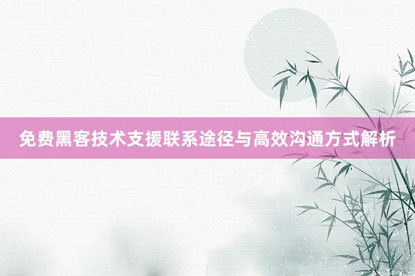 免费黑客技术支援联系途径与高效沟通方式解析