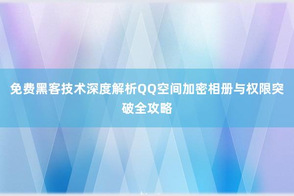 免费黑客技术深度解析QQ空间加密相册与权限突破全攻略