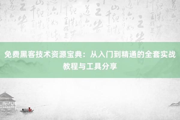 免费黑客技术资源宝典：从入门到精通的全套实战教程与工具分享