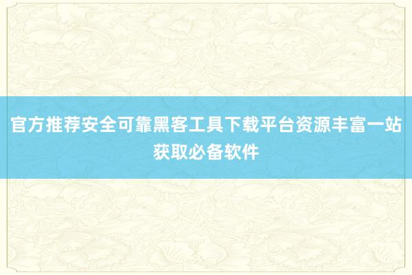 官方推荐安全可靠黑客工具下载平台资源丰富一站获取必备软件