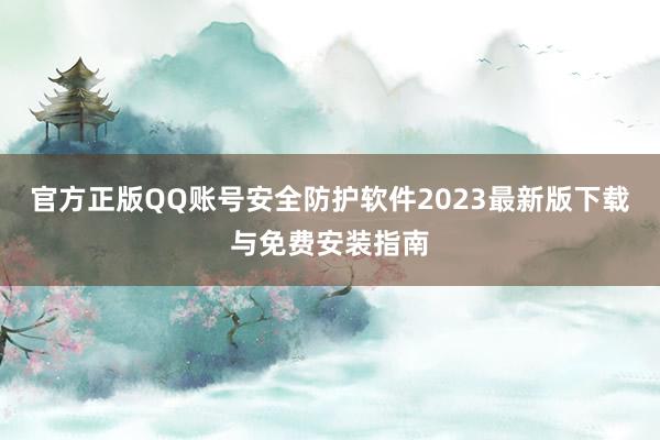 官方正版QQ账号安全防护软件2023最新版下载与免费安装指南