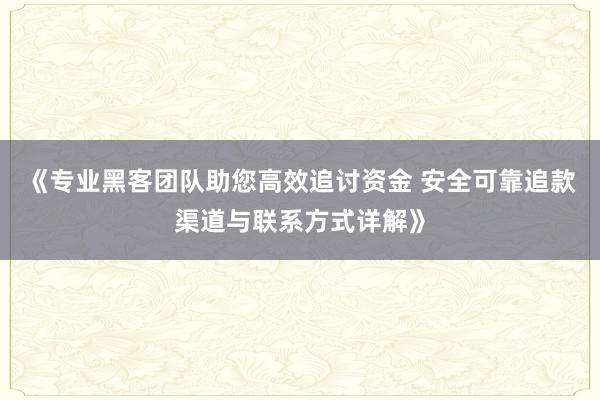 《专业黑客团队助您高效追讨资金 安全可靠追款渠道与联系方式详解》