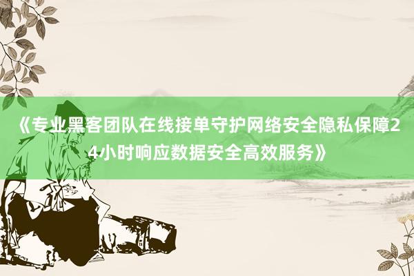 《专业黑客团队在线接单守护网络安全隐私保障24小时响应数据安全高效服务》