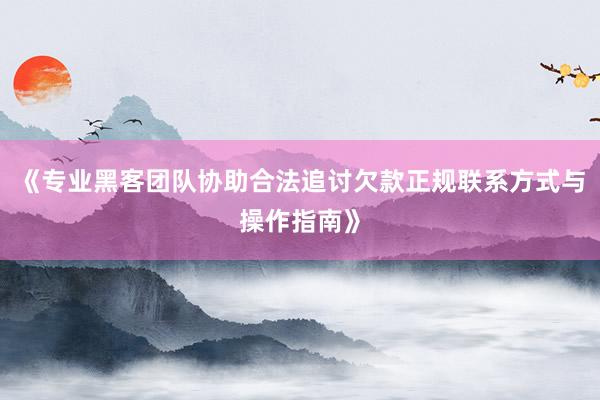 《专业黑客团队协助合法追讨欠款正规联系方式与操作指南》