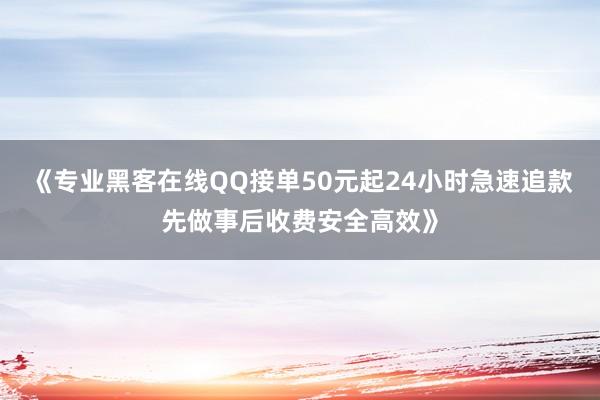 《专业黑客在线QQ接单50元起24小时急速追款先做事后收费安全高效》