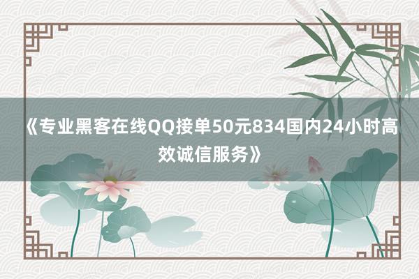 《专业黑客在线QQ接单50元834国内24小时高效诚信服务》