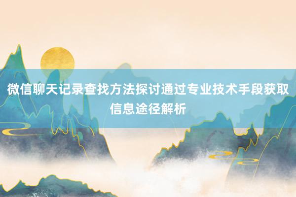 微信聊天记录查找方法探讨通过专业技术手段获取信息途径解析