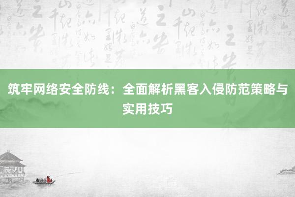 筑牢网络安全防线：全面解析黑客入侵防范策略与实用技巧