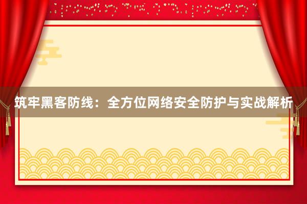 筑牢黑客防线：全方位网络安全防护与实战解析
