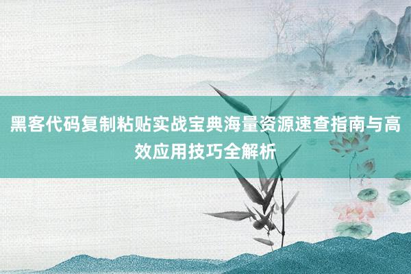 黑客代码复制粘贴实战宝典海量资源速查指南与高效应用技巧全解析