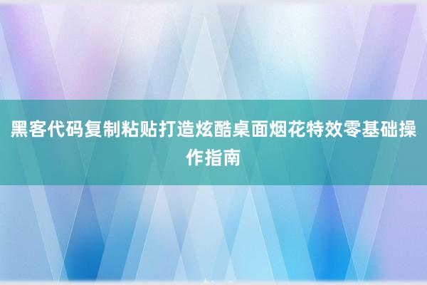 黑客代码复制粘贴打造炫酷桌面烟花特效零基础操作指南