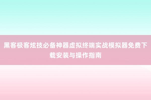 黑客极客炫技必备神器虚拟终端实战模拟器免费下载安装与操作指南