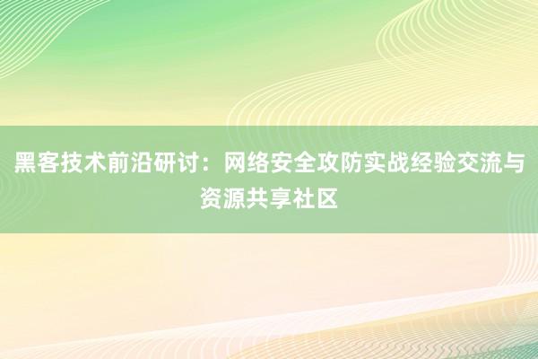 黑客技术前沿研讨：网络安全攻防实战经验交流与资源共享社区