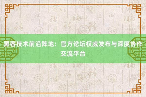 黑客技术前沿阵地:官方论坛权威发布与深度协作交流平台