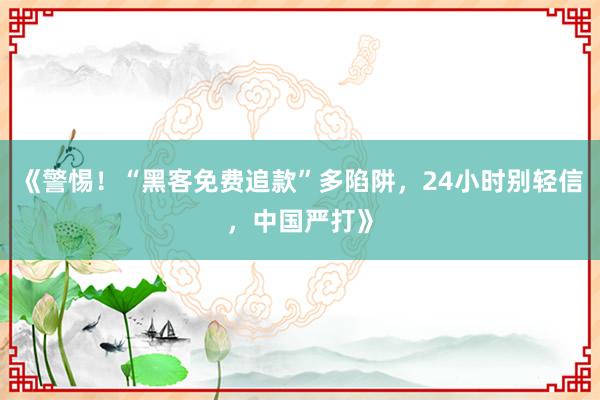 《警惕！“黑客免费追款”多陷阱，24小时别轻信，中国严打》