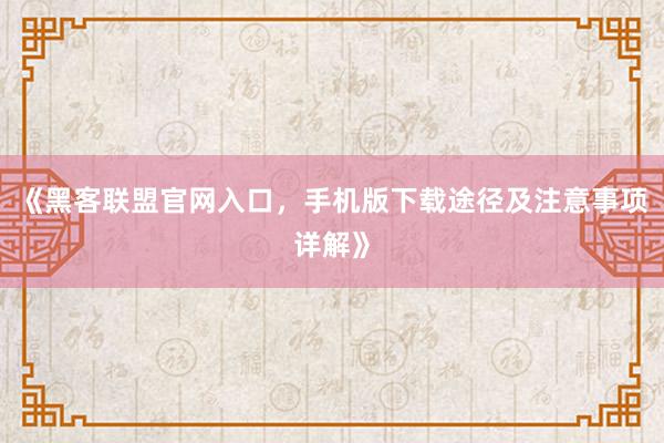 《黑客联盟官网入口，手机版下载途径及注意事项详解》
