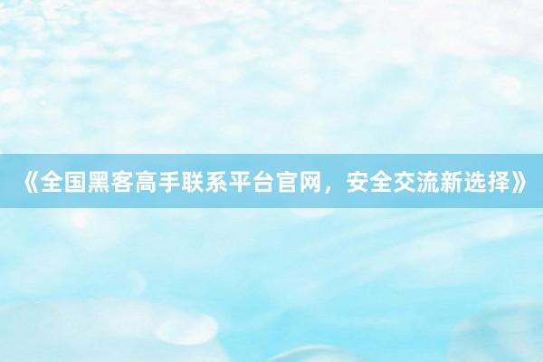 《全国黑客高手联系平台官网，安全交流新选择》