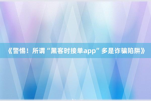 《警惕！所谓“黑客时接单app”多是诈骗陷阱》