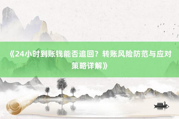 《24小时到账钱能否追回？转账风险防范与应对策略详解》
