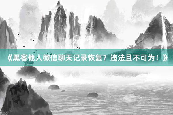 《黑客他人微信聊天记录恢复？违法且不可为！》