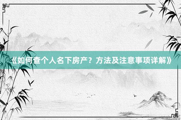 《如何查个人名下房产？方法及注意事项详解》