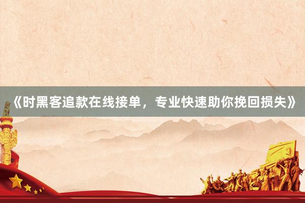 《时黑客追款在线接单，专业快速助你挽回损失》